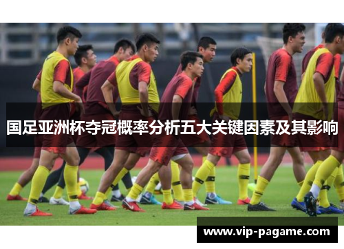 国足亚洲杯夺冠概率分析五大关键因素及其影响