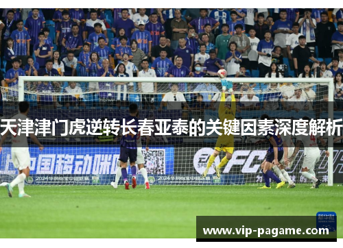 天津津门虎逆转长春亚泰的关键因素深度解析