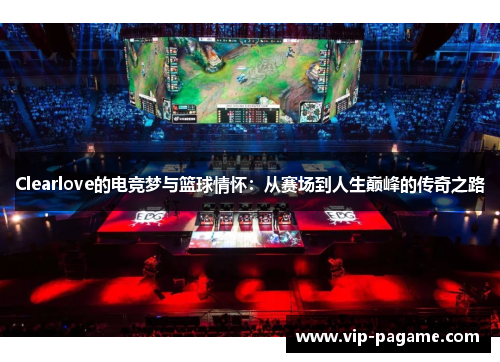 Clearlove的电竞梦与篮球情怀：从赛场到人生巅峰的传奇之路