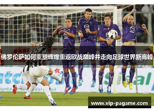 佛罗伦萨如何重塑辉煌重返欧战巅峰并走向足球世界新高峰