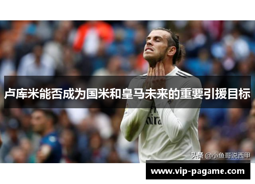 卢库米能否成为国米和皇马未来的重要引援目标