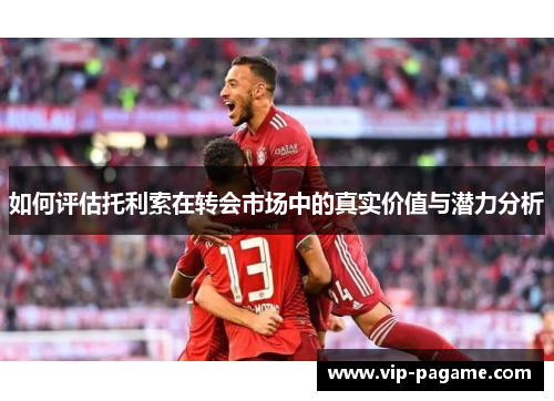 如何评估托利索在转会市场中的真实价值与潜力分析