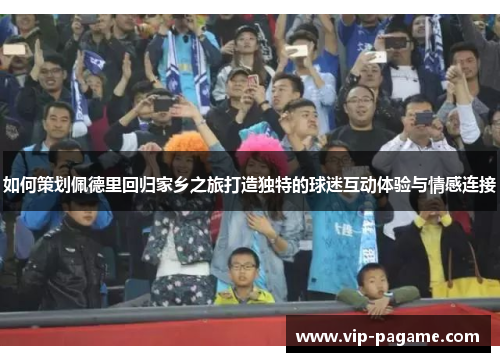 如何策划佩德里回归家乡之旅打造独特的球迷互动体验与情感连接