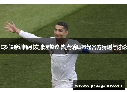 C罗缺席训练引发球迷热议 热点话题掀起各方猜测与讨论