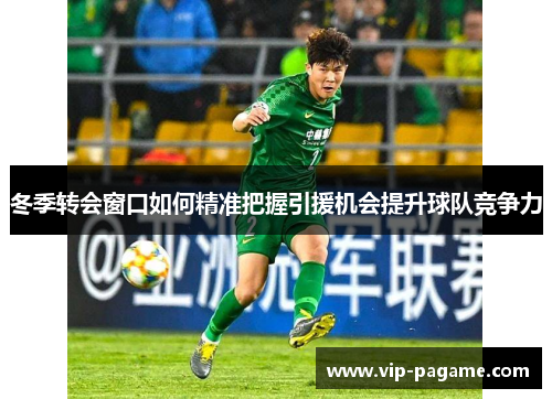 冬季转会窗口如何精准把握引援机会提升球队竞争力