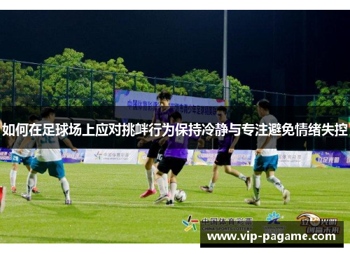 如何在足球场上应对挑衅行为保持冷静与专注避免情绪失控
