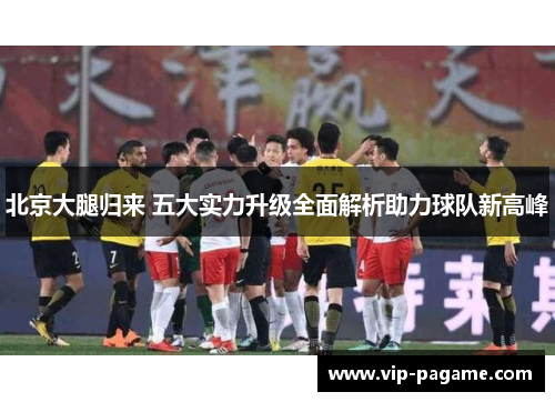 北京大腿归来 五大实力升级全面解析助力球队新高峰