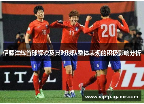 伊藤洋辉首球解读及其对球队整体表现的积极影响分析