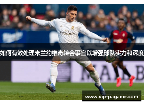 如何有效处理米兰约维奇转会事宜以增强球队实力和深度