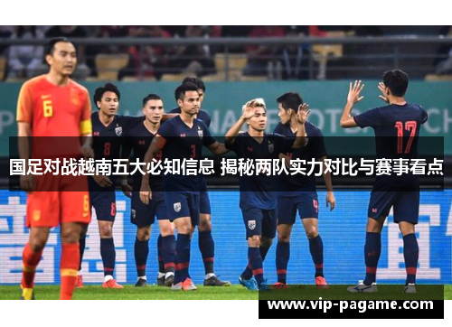 国足对战越南五大必知信息 揭秘两队实力对比与赛事看点
