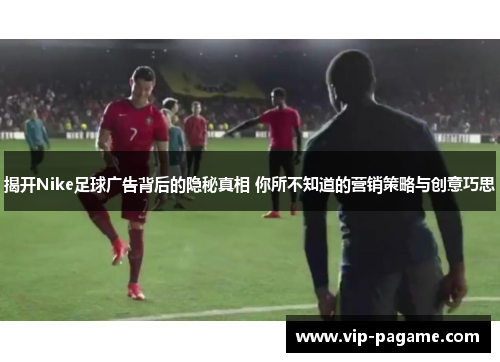 揭开Nike足球广告背后的隐秘真相 你所不知道的营销策略与创意巧思