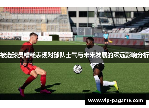 被选球员糟糕表现对球队士气与未来发展的深远影响分析