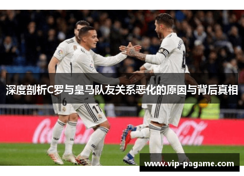深度剖析C罗与皇马队友关系恶化的原因与背后真相