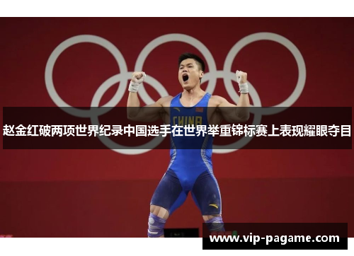 赵金红破两项世界纪录中国选手在世界举重锦标赛上表现耀眼夺目