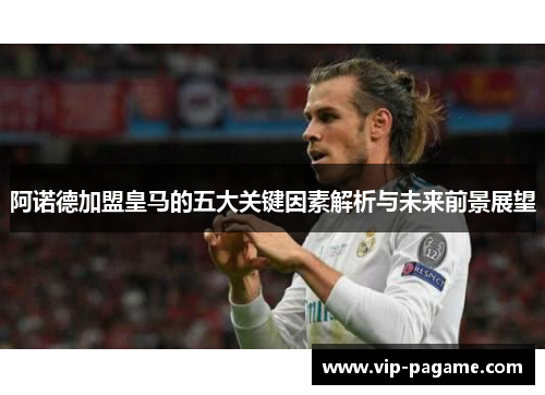 阿诺德加盟皇马的五大关键因素解析与未来前景展望
