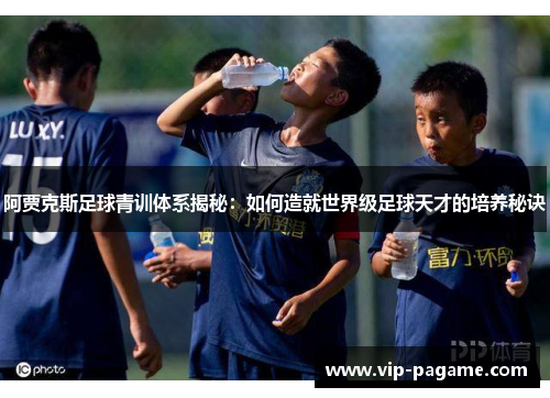 阿贾克斯足球青训体系揭秘：如何造就世界级足球天才的培养秘诀