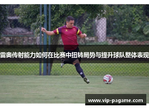雷奥传射能力如何在比赛中扭转局势与提升球队整体表现