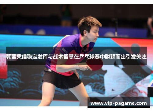 韩莹凭借稳定发挥与战术智慧在乒乓球赛中脱颖而出引发关注 韩莹凭借稳定发挥与战术智慧在乒乓球赛中脱颖而出引发关注