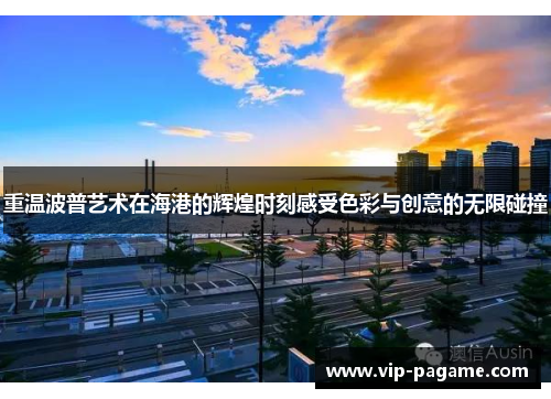 重温波普艺术在海港的辉煌时刻感受色彩与创意的无限碰撞 重温波普艺术在海港的辉煌时刻感受色彩与创意的无限碰撞