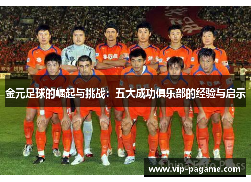 金元足球的崛起与挑战:五大成功俱乐部的经验与启示 金元足球的崛起与挑战:五大成功俱乐部的经验与启示