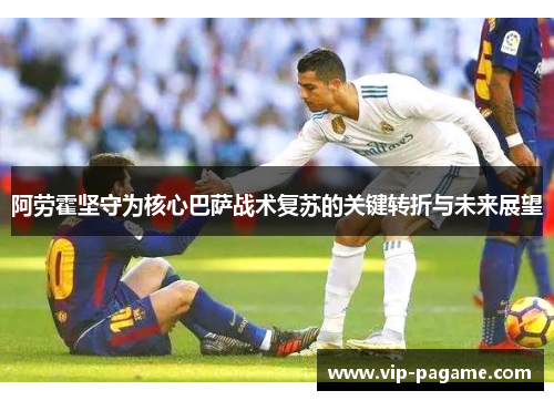 阿劳霍坚守为核心巴萨战术复苏的关键转折与未来展望 阿劳霍坚守为核心巴萨战术复苏的关键转折与未来展望