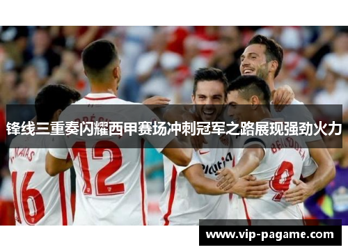 锋线三重奏闪耀西甲赛场冲刺冠军之路展现强劲火力 锋线三重奏闪耀西甲赛场冲刺冠军之路展现强劲火力