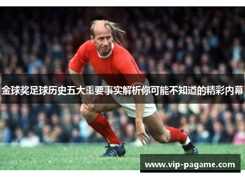 金球奖足球历史五大重要事实解析你可能不知道的精彩内幕 金球奖足球历史五大重要事实解析你可能不知道的精彩内幕