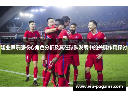 建业俱乐部核心角色分析及其在球队发展中的关键作用探讨