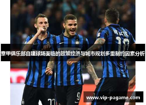 意甲俱乐部自建球场面临的政策经济与城市规划多重制约因素分析 意甲俱乐部自建球场面临的政策经济与城市规划多重制约因素分析