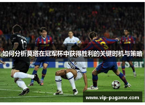 如何分析莫塔在冠军杯中获得胜利的关键时机与策略 如何分析莫塔在冠军杯中获得胜利的关键时机与策略