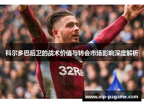 科尔多巴后卫的战术价值与转会市场影响深度解析