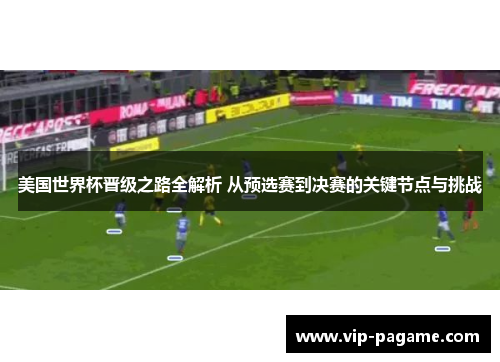 美国世界杯晋级之路全解析 从预选赛到决赛的关键节点与挑战