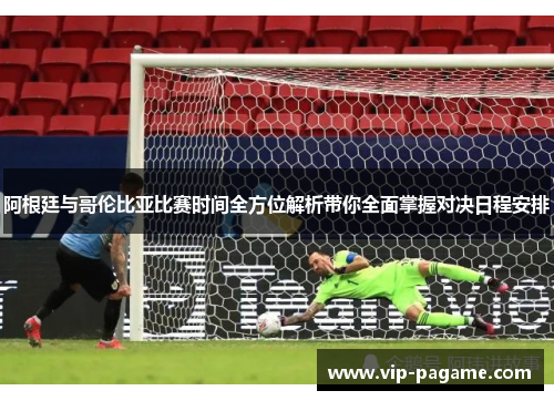阿根廷与哥伦比亚比赛时间全方位解析带你全面掌握对决日程安排