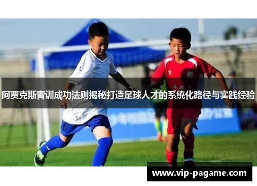阿贾克斯青训成功法则揭秘打造足球人才的系统化路径与实践经验