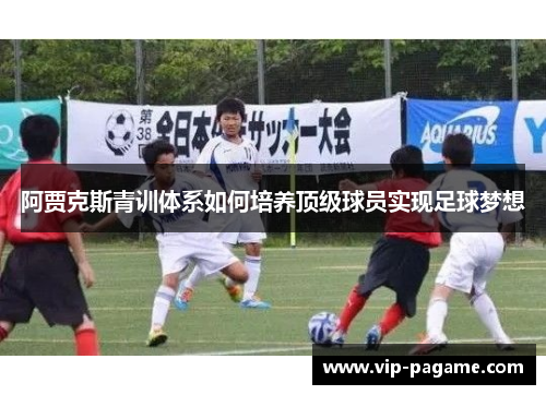 阿贾克斯青训体系如何培养顶级球员实现足球梦想