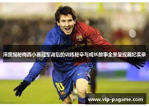 深度揭秘梅西小赛冠军背后的训练秘辛与成长故事全景呈现篇纪实录