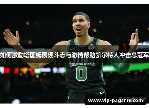如何激励塔图姆展现斗志与激情帮助凯尔特人冲击总冠军