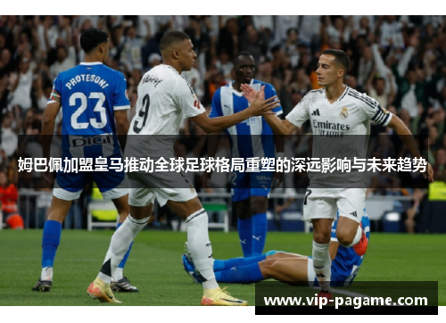 姆巴佩加盟皇马推动全球足球格局重塑的深远影响与未来趋势