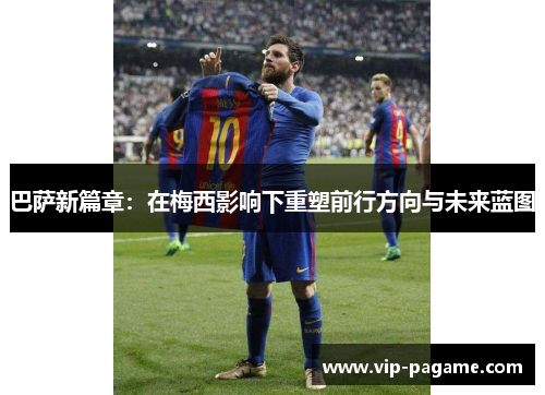 巴萨新篇章：在梅西影响下重塑前行方向与未来蓝图