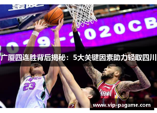 广厦四连胜背后揭秘：5大关键因素助力轻取四川