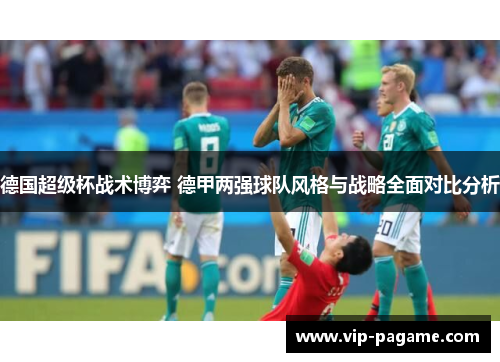 德国超级杯战术博弈 德甲两强球队风格与战略全面对比分析