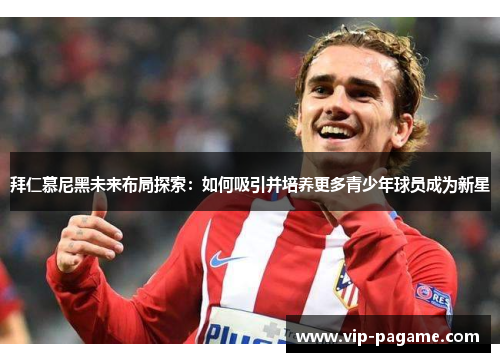 拜仁慕尼黑未来布局探索:如何吸引并培养更多青少年球员成为新星 拜仁慕尼黑未来布局探索:如何吸引并培养更多青少年球员成为新星