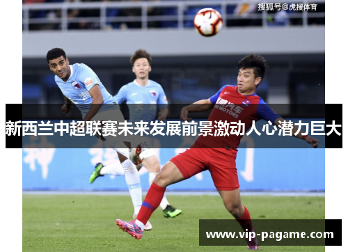 新西兰中超联赛未来发展前景激动人心潜力巨大