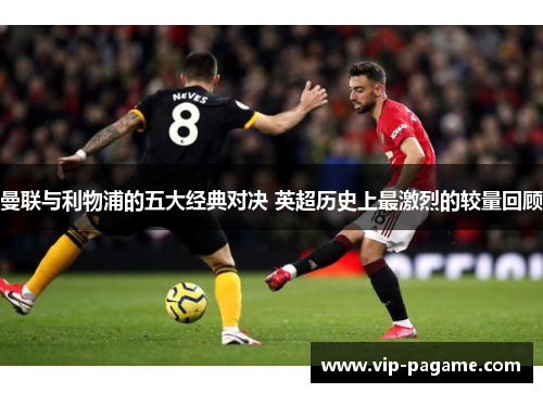 曼联与利物浦的五大经典对决 英超历史上最激烈的较量回顾