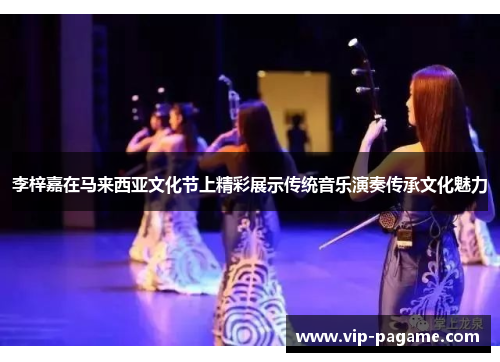 李梓嘉在马来西亚文化节上精彩展示传统音乐演奏传承文化魅力