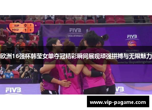 欧洲16强杯韩莹女单夺冠精彩瞬间展现顽强拼搏与无限魅力