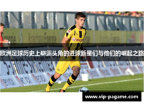 欧洲足球历史上崭露头角的进球新星们与他们的崛起之路