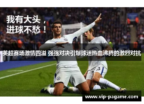 英超赛场激情四溢 强强对决引爆球迷热血沸腾的激烈对抗 英超赛场激情四溢 强强对决引爆球迷热血沸腾的激烈对抗