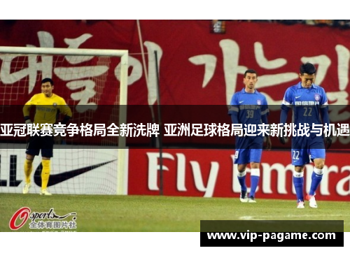 亚冠联赛竞争格局全新洗牌 亚洲足球格局迎来新挑战与机遇