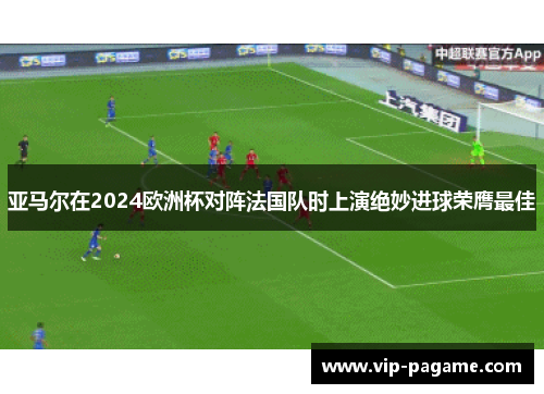 亚马尔在2024欧洲杯对阵法国队时上演绝妙进球荣膺最佳